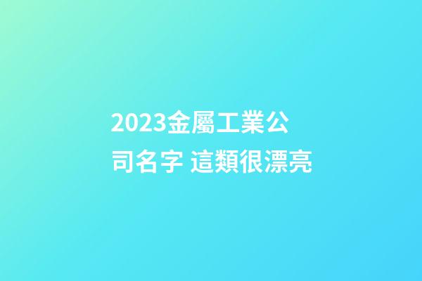 2023金屬工業公司名字 這類很漂亮-第1張-公司起名-玄機派